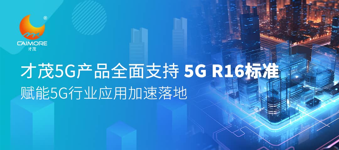 才茂5G產(chǎn)品全面支持5G R16標(biāo)準(zhǔn)，賦能5G行業(yè)應(yīng)用加速落地